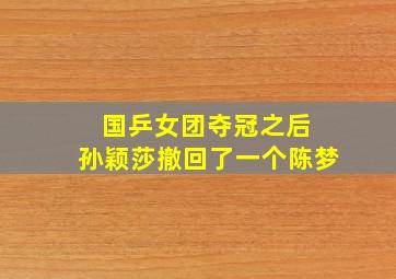 国乒女团夺冠之后 孙颖莎撤回了一个陈梦